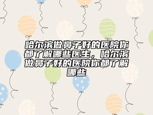 哈爾濱做鼻子好的醫(yī)院你都了解哪些醫(yī)生，哈爾濱做鼻子好的醫(yī)院你都了解哪些