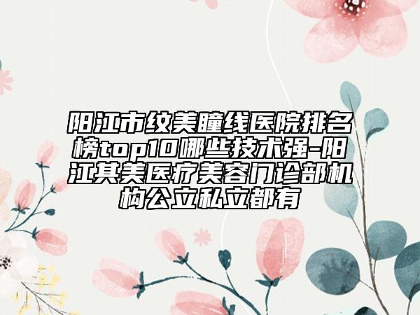 陽江市紋美瞳線醫(yī)院排名榜top10哪些技術(shù)強-陽江其美醫(yī)療美容門診部機構(gòu)公立私立都有