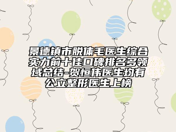景德鎮(zhèn)市脫體毛醫(yī)生綜合實力前十佳口碑排名多領(lǐng)域總結(jié)-賀恒偉醫(yī)生均有公立整形醫(yī)生上榜