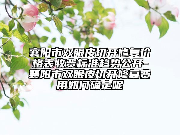 襄陽市雙眼皮切開修復(fù)價(jià)格表收費(fèi)標(biāo)準(zhǔn)趨勢(shì)公開-襄陽市雙眼皮切開修復(fù)費(fèi)用如何確定呢