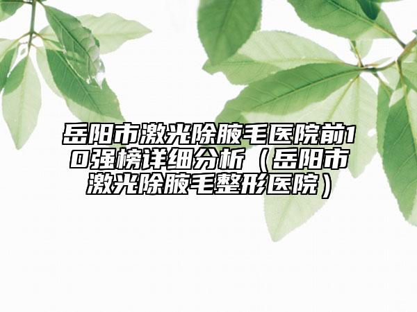 岳陽(yáng)市激光除腋毛醫(yī)院前10強(qiáng)榜詳細(xì)分析（岳陽(yáng)市激光除腋毛整形醫(yī)院）