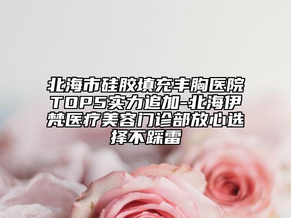 北海市硅膠填充豐胸醫(yī)院TOP5實(shí)力追加-北海伊梵醫(yī)療美容門診部放心選擇不踩雷