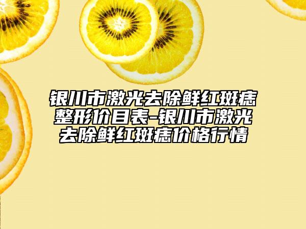 銀川市激光去除鮮紅斑痣整形價(jià)目表-銀川市激光去除鮮紅斑痣價(jià)格行情