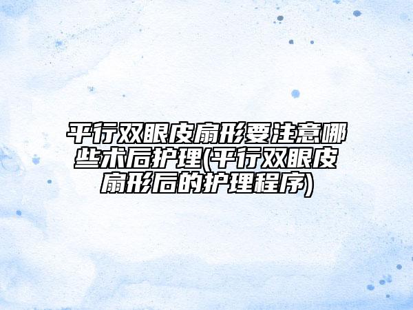 平行雙眼皮扇形要注意哪些術(shù)后護理(平行雙眼皮扇形后的護理程序)