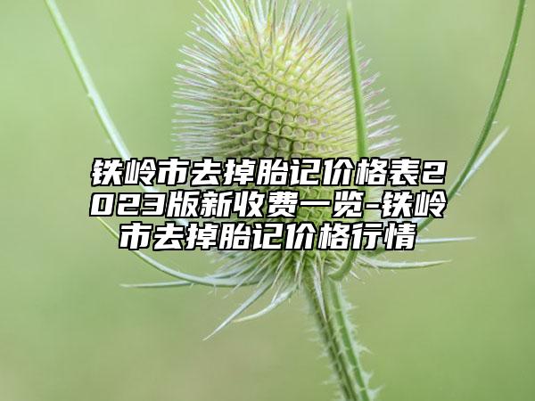 鐵嶺市去掉胎記價格表2023版新收費一覽-鐵嶺市去掉胎記價格行情