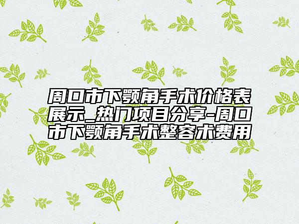 周口市下顎角手術(shù)價(jià)格表展示_熱門(mén)項(xiàng)目分享-周口市下顎角手術(shù)整容術(shù)費(fèi)用