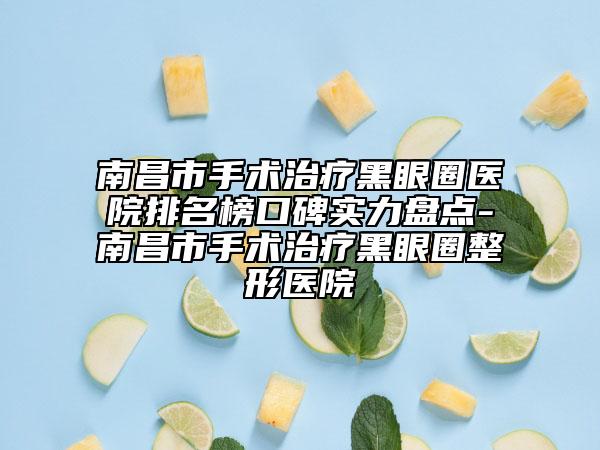 南昌市手術治療黑眼圈醫(yī)院排名榜口碑實力盤點-南昌市手術治療黑眼圈整形醫(yī)院