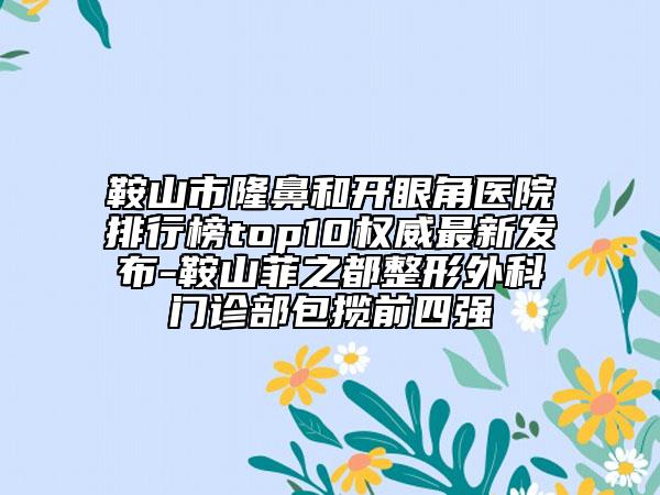 鞍山市隆鼻和開眼角醫(yī)院排行榜top10權(quán)威最新發(fā)布-鞍山菲之都整形外科門診部包攬前四強(qiáng)
