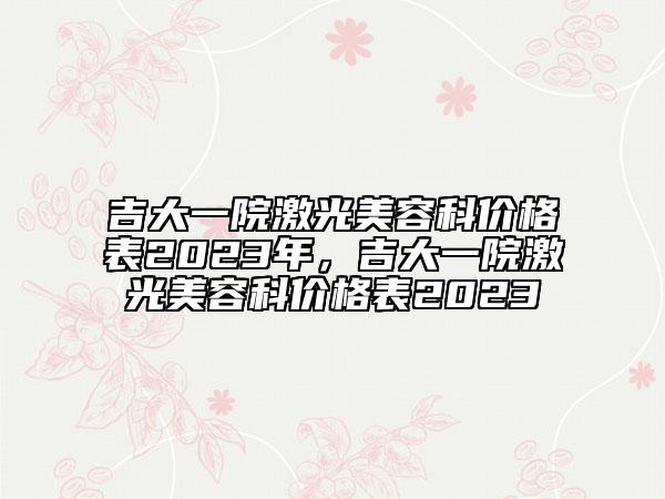 吉大一院激光美容科價格表2023年，吉大一院激光美容科價格表2023