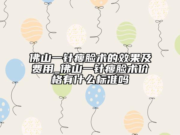 佛山一針瘦臉術的效果及費用_佛山一針瘦臉術價格有什么標準嗎