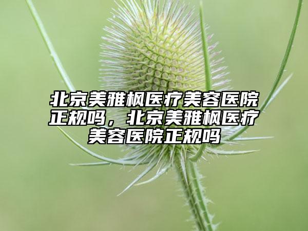 北京美雅楓醫(yī)療美容醫(yī)院正規(guī)嗎，北京美雅楓醫(yī)療美容醫(yī)院正規(guī)嗎