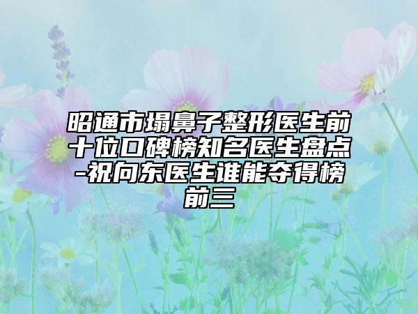 昭通市塌鼻子整形醫(yī)生前十位口碑榜知名醫(yī)生盤(pán)點(diǎn)-祝向東醫(yī)生誰(shuí)能奪得榜前三