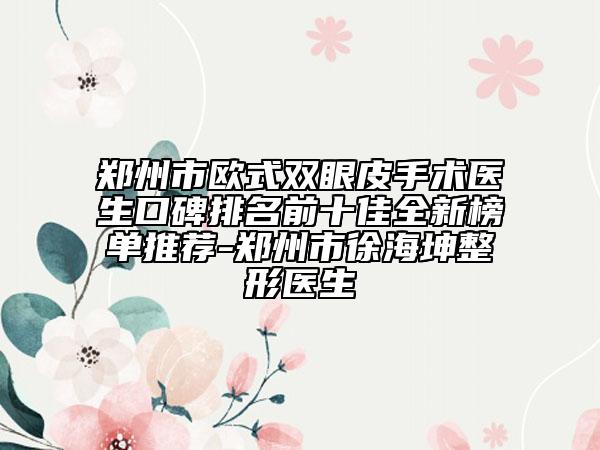 鄭州市歐式雙眼皮手術(shù)醫(yī)生口碑排名前十佳全新榜單推薦-鄭州市徐海坤整形醫(yī)生