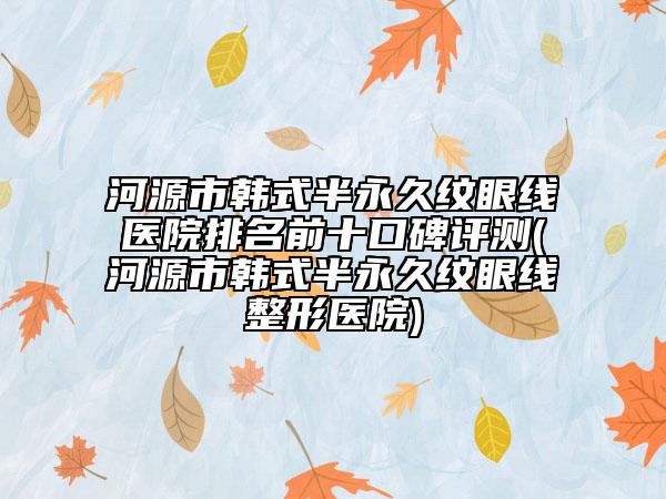 河源市韓式半永久紋眼線醫(yī)院排名前十口碑評(píng)測(cè)(河源市韓式半永久紋眼線整形醫(yī)院)