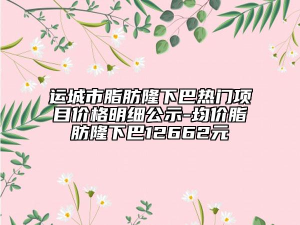運城市脂肪隆下巴熱門項目價格明細公示-均價脂肪隆下巴12662元