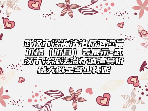 武漢市冷凍法治療酒渣鼻價格（價目）表展示-武漢市冷凍法治療酒渣鼻價格大概是多少錢呢