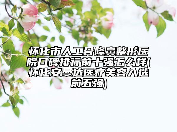 懷化市人工骨隆鼻整形醫(yī)院口碑排行前十強怎么樣(懷化安曼達(dá)醫(yī)療美容入選前五強)