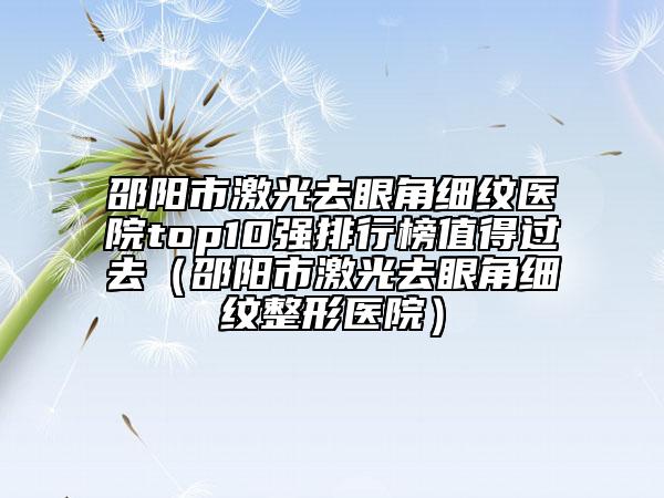 邵陽(yáng)市激光去眼角細(xì)紋醫(yī)院top10強(qiáng)排行榜值得過(guò)去（邵陽(yáng)市激光去眼角細(xì)紋整形醫(yī)院）