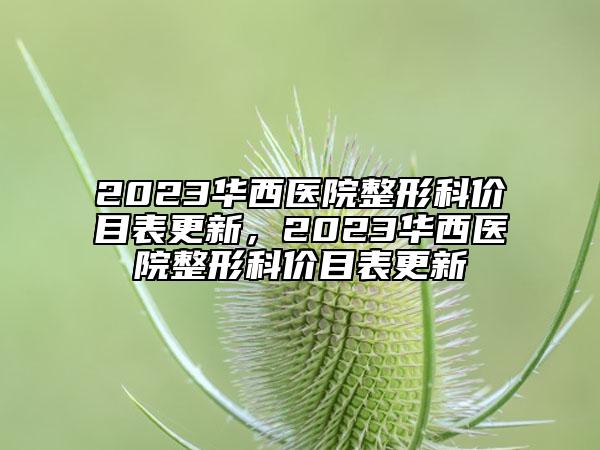 2023華西醫(yī)院整形科價目表更新，2023華西醫(yī)院整形科價目表更新