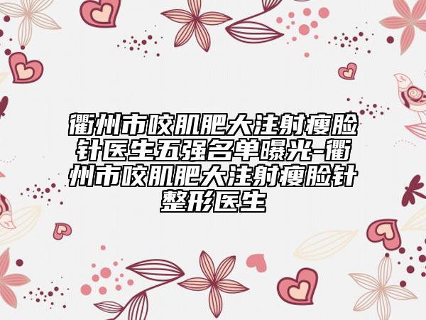 衢州市咬肌肥大注射瘦臉針醫(yī)生五強(qiáng)名單曝光-衢州市咬肌肥大注射瘦臉針整形醫(yī)生