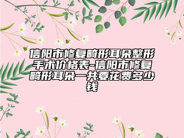 信陽市修復(fù)畸形耳朵整形手術(shù)價(jià)格表-信陽市修復(fù)畸形耳朵一共要花費(fèi)多少錢