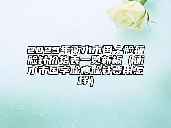 2023年衡水市國(guó)字臉瘦臉針價(jià)格表一覽新板（衡水市國(guó)字臉瘦臉針費(fèi)用怎樣）