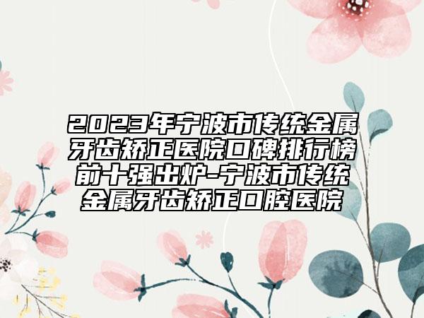 2023年寧波市傳統(tǒng)金屬牙齒矯正醫(yī)院口碑排行榜前十強出爐-寧波市傳統(tǒng)金屬牙齒矯正口腔醫(yī)院