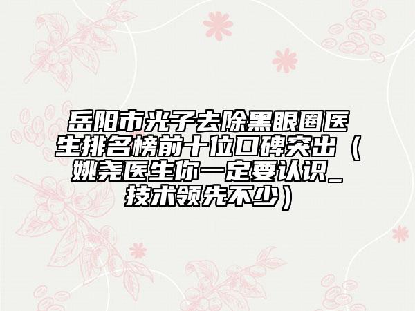 岳陽(yáng)市光子去除黑眼圈醫(yī)生排名榜前十位口碑突出（姚堯醫(yī)生你一定要認(rèn)識(shí)_技術(shù)領(lǐng)先不少）