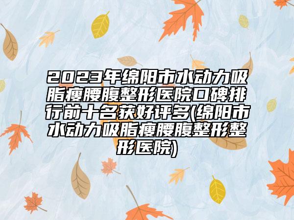 2023年綿陽市水動力吸脂瘦腰腹整形醫(yī)院口碑排行前十名獲好評多(綿陽市水動力吸脂瘦腰腹整形整形醫(yī)院)