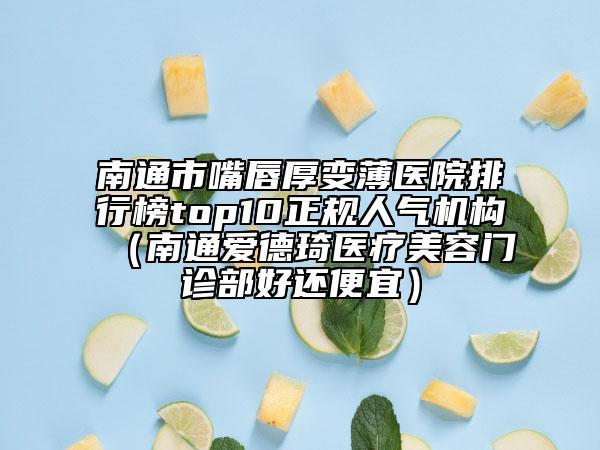 南通市嘴唇厚變薄醫(yī)院排行榜top10正規(guī)人氣機構（南通愛德琦醫(yī)療美容門診部好還便宜）
