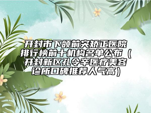 開封市下頜前突矯正醫(yī)院排行榜前十機構名單公布（開封新區(qū)孔令辛醫(yī)療美容診所口碑推薦人氣高）