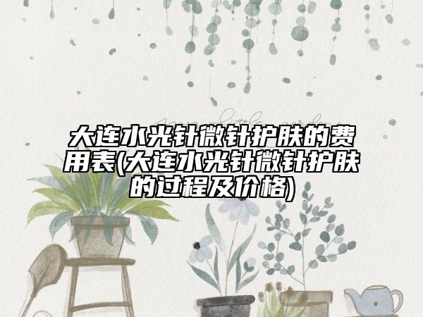 大連水光針微針護(hù)膚的費(fèi)用表(大連水光針微針護(hù)膚的過程及價格)