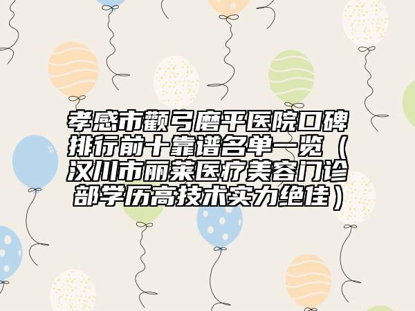 孝感市顴弓磨平醫(yī)院口碑排行前十靠譜名單一覽（漢川市麗萊醫(yī)療美容門診部學(xué)歷高技術(shù)實(shí)力絕佳）