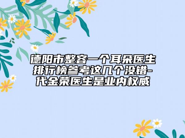 德陽市整容一個耳朵醫(yī)生排行榜參考這幾個沒錯-代金榮醫(yī)生是業(yè)內(nèi)權(quán)威