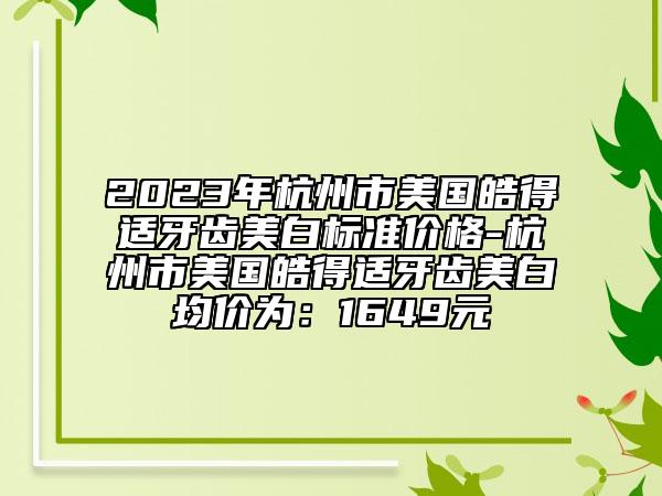 2023年杭州市美國皓得適牙齒美白標(biāo)準(zhǔn)價(jià)格-杭州市美國皓得適牙齒美白均價(jià)為：1649元