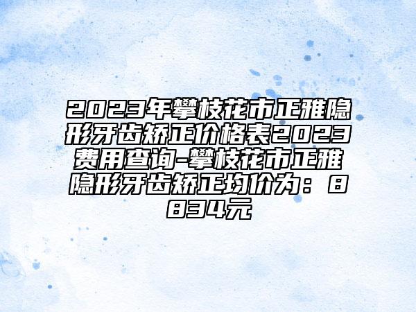 2023年攀枝花市正雅隱形牙齒矯正價格表2023費用查詢-攀枝花市正雅隱形牙齒矯正均價為：8834元