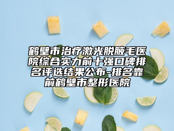 鶴壁市治療激光脫腋毛醫(yī)院綜合實(shí)力前十強(qiáng)口碑排名評(píng)選結(jié)果公布-排名靠前鶴壁市整形醫(yī)院