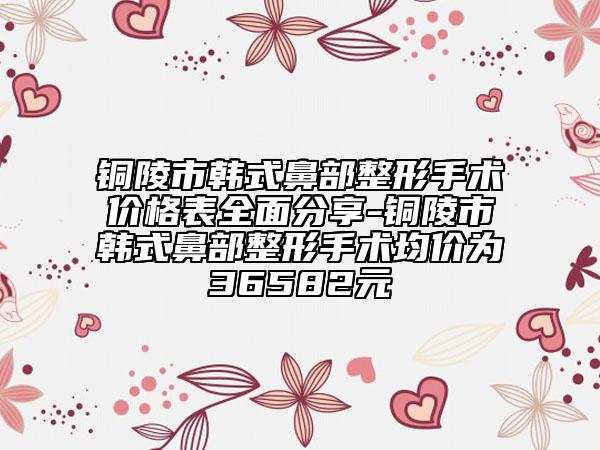 銅陵市韓式鼻部整形手術(shù)價格表全面分享-銅陵市韓式鼻部整形手術(shù)均價為36582元
