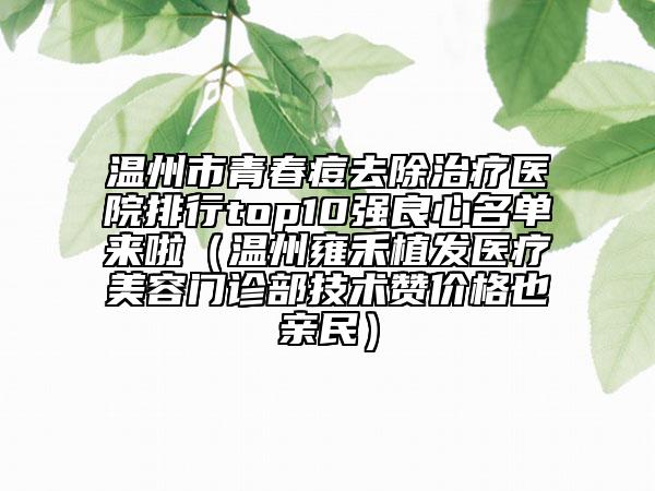 溫州市青春痘去除治療醫(yī)院排行top10強(qiáng)良心名單來啦（溫州雍禾植發(fā)醫(yī)療美容門診部技術(shù)贊價(jià)格也親民）