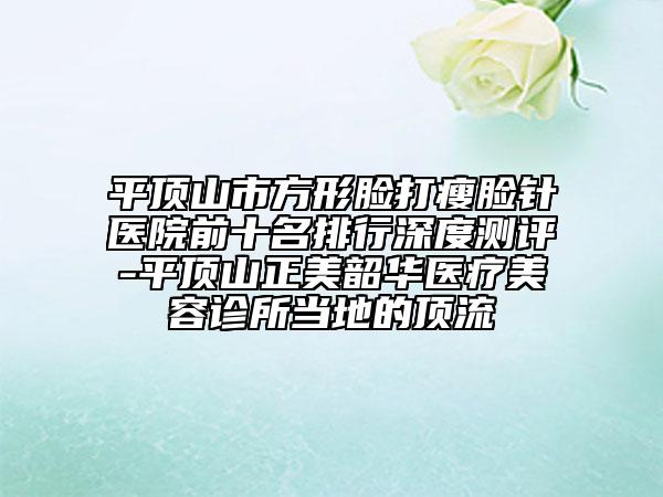 平頂山市方形臉打瘦臉針醫(yī)院前十名排行深度測(cè)評(píng)-平頂山正美韶華醫(yī)療美容診所當(dāng)?shù)氐捻斄? data-alt=