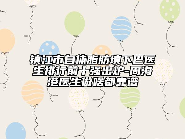 鎮(zhèn)江市自體脂肪填下巴醫(yī)生排行前十強出爐-周海港醫(yī)生做啥都靠譜