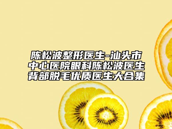 陳松波整形醫(yī)生-汕頭市中心醫(yī)院眼科陳松波醫(yī)生背部脫毛優(yōu)質(zhì)醫(yī)生大合集