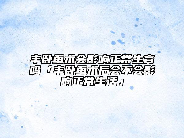 豐臥蠶術(shù)會影響正常生育嗎「豐臥蠶術(shù)后會不會影響正常生活」