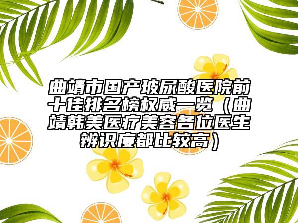 曲靖市國(guó)產(chǎn)玻尿酸醫(yī)院前十佳排名榜權(quán)威一覽（曲靖韓美醫(yī)療美容各位醫(yī)生辨識(shí)度都比較高）