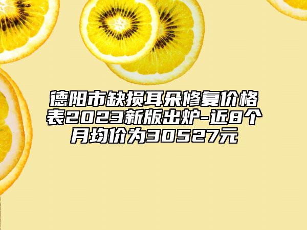 德陽市缺損耳朵修復(fù)價(jià)格表2023新版出爐-近8個(gè)月均價(jià)為30527元