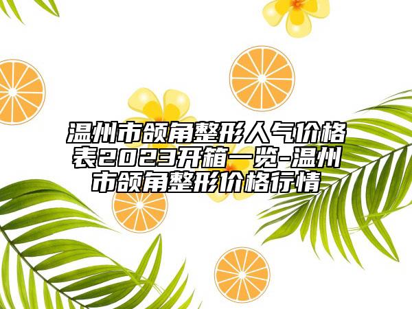 溫州市頜角整形人氣價(jià)格表2023開(kāi)箱一覽-溫州市頜角整形價(jià)格行情