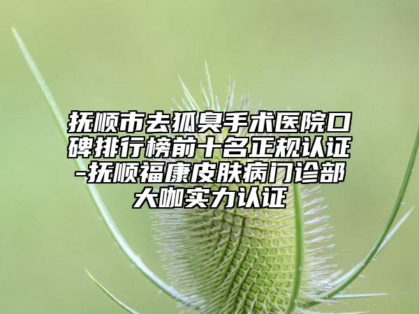 撫順市去狐臭手術(shù)醫(yī)院口碑排行榜前十名正規(guī)認(rèn)證-撫順福康皮膚病門診部大咖實(shí)力認(rèn)證