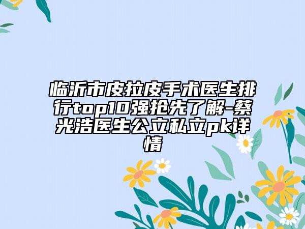 臨沂市皮拉皮手術(shù)醫(yī)生排行top10強搶先了解-蔡光浩醫(yī)生公立私立pk詳情