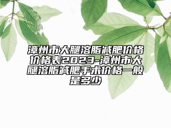 漳州市大腿溶脂減肥價(jià)格價(jià)格表2023-漳州市大腿溶脂減肥手術(shù)價(jià)格一般是多少