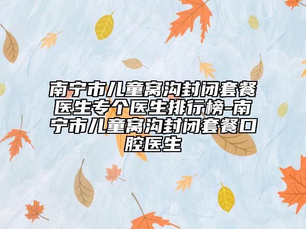 南寧市兒童窩溝封閉套餐醫(yī)生專個(gè)醫(yī)生排行榜-南寧市兒童窩溝封閉套餐口腔醫(yī)生